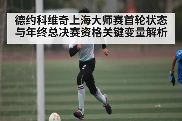 德约科维奇上海大师赛首轮状态与年终总决赛资格关键变量解析
